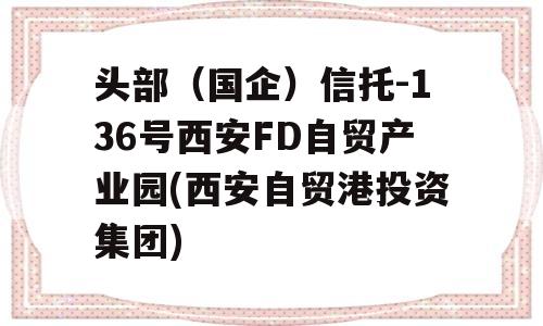 头部（国企）信托-136号西安FD自贸产业园(西安自贸港投资集团)