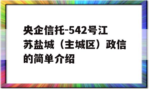 央企信托-542号江苏盐城（主城区）政信的简单介绍