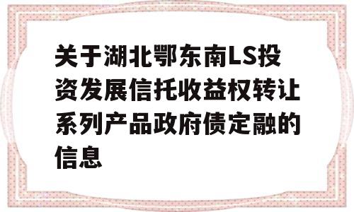 关于湖北鄂东南LS投资发展信托收益权转让系列产品政府债定融的信息