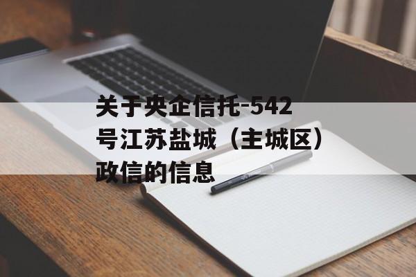 关于央企信托-542号江苏盐城（主城区）政信的信息