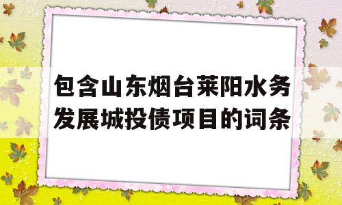 包含山东烟台莱阳水务发展城投债项目的词条