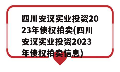 四川安汉实业投资2023年债权拍卖(四川安汉实业投资2023年债权拍卖信息)