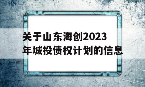 关于山东海创2023年城投债权计划的信息