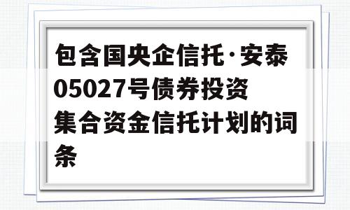 包含国央企信托·安泰05027号债券投资集合资金信托计划的词条