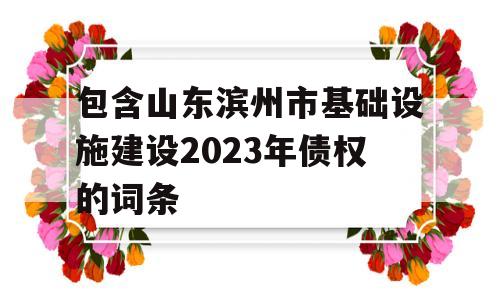 包含山东滨州市基础设施建设2023年债权的词条