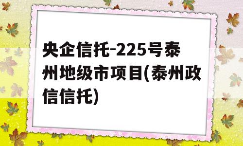 央企信托-225号泰州地级市项目(泰州政信信托)