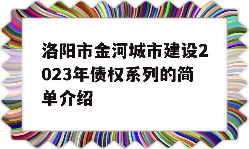 洛阳市金河城市建设2023年债权系列的简单介绍