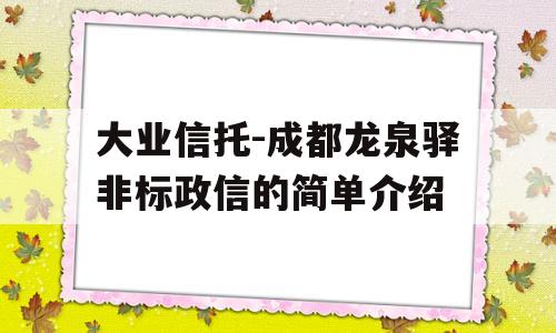 大业信托-成都龙泉驿非标政信的简单介绍