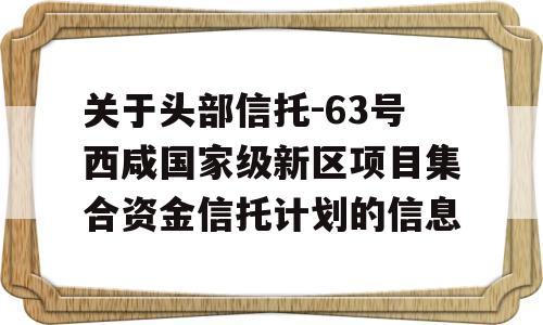 关于头部信托-63号西咸国家级新区项目集合资金信托计划的信息