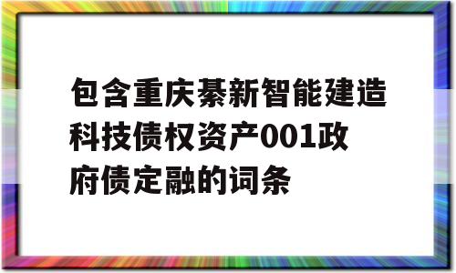 包含重庆綦新智能建造科技债权资产001政府债定融的词条