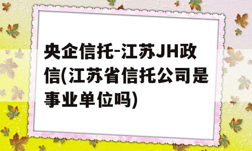 央企信托-江苏JH政信(江苏省信托公司是事业单位吗)