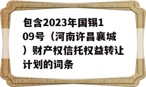 包含2023年国锡109号（河南许昌襄城）财产权信托权益转让计划的词条