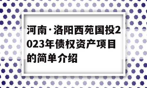 河南·洛阳西苑国投2023年债权资产项目的简单介绍