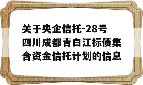 关于央企信托-28号四川成都青白江标债集合资金信托计划的信息