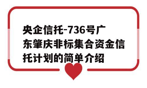 央企信托-736号广东肇庆非标集合资金信托计划的简单介绍