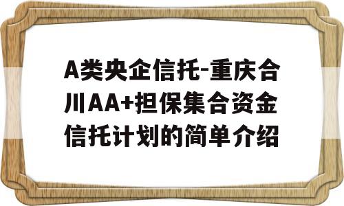 A类央企信托-重庆合川AA+担保集合资金信托计划的简单介绍