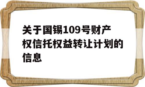 关于国锡109号财产权信托权益转让计划的信息