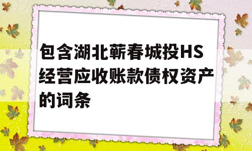 包含湖北蕲春城投HS经营应收账款债权资产的词条