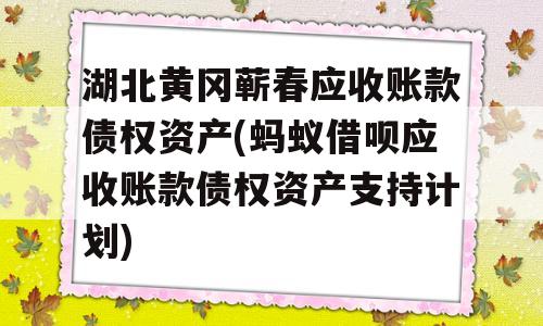 湖北黄冈蕲春应收账款债权资产(蚂蚁借呗应收账款债权资产支持计划)