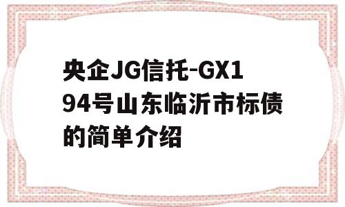 央企JG信托-GX194号山东临沂市标债的简单介绍