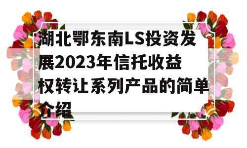 湖北鄂东南LS投资发展2023年信托收益权转让系列产品的简单介绍