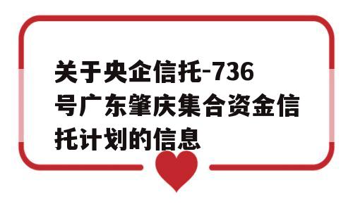 关于央企信托-736号广东肇庆集合资金信托计划的信息