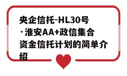 央企信托-HL30号·淮安AA+政信集合资金信托计划的简单介绍