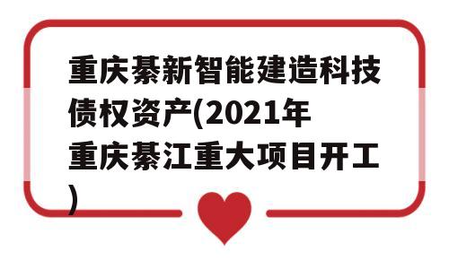 重庆綦新智能建造科技债权资产(2021年重庆綦江重大项目开工)