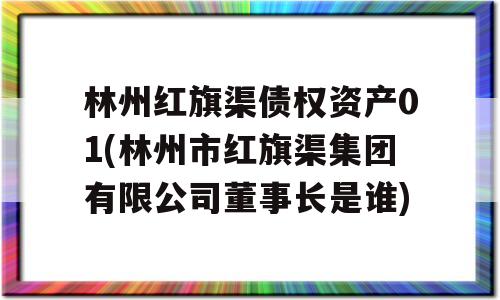 林州红旗渠债权资产01(林州市红旗渠集团有限公司董事长是谁)