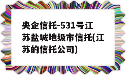 央企信托-531号江苏盐城地级市信托(江苏的信托公司)