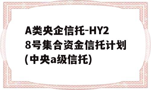 A类央企信托-HY28号集合资金信托计划(中央a级信托)