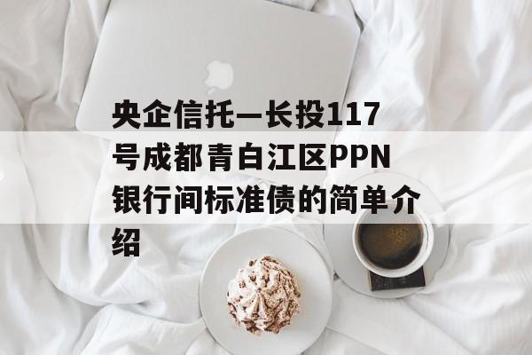 央企信托—长投117号成都青白江区PPN银行间标准债的简单介绍