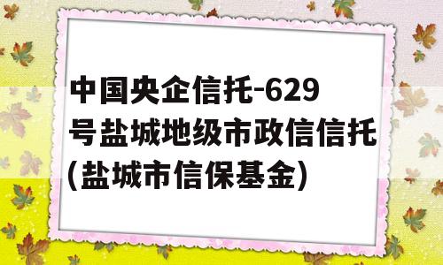 中国央企信托-629号盐城地级市政信信托(盐城市信保基金)