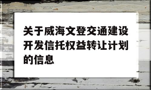 关于威海文登交通建设开发信托权益转让计划的信息