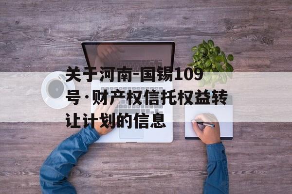 关于河南-国锡109号·财产权信托权益转让计划的信息