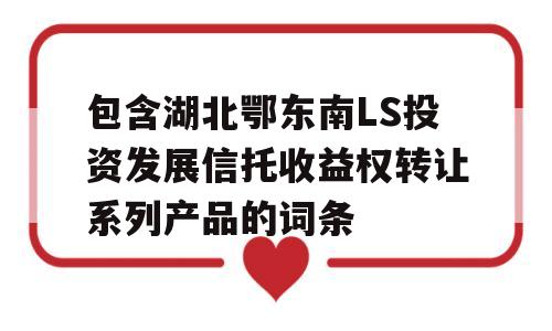 包含湖北鄂东南LS投资发展信托收益权转让系列产品的词条