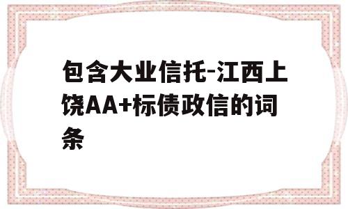 包含大业信托-江西上饶AA+标债政信的词条