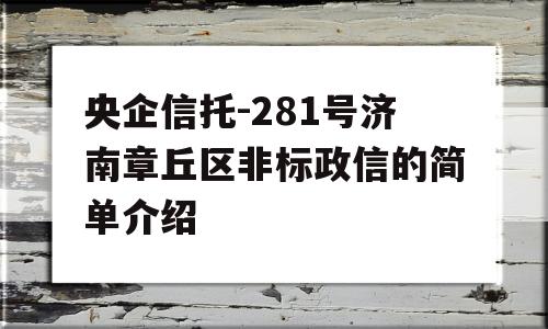 央企信托-281号济南章丘区非标政信的简单介绍