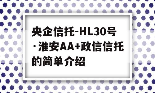 央企信托-HL30号·淮安AA+政信信托的简单介绍