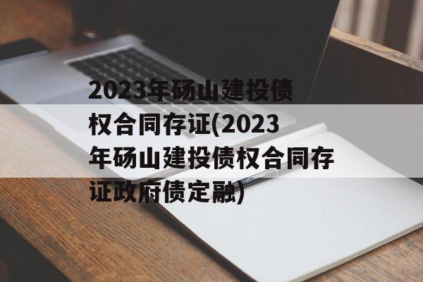 2023年砀山建投债权合同存证(2023年砀山建投债权合同存证政府债定融)