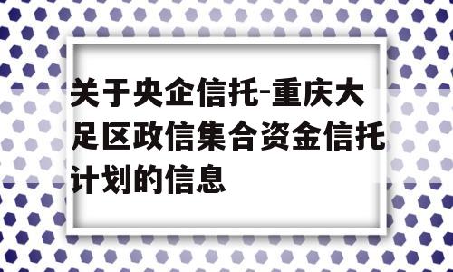 关于央企信托-重庆大足区政信集合资金信托计划的信息