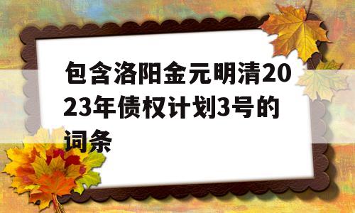 包含洛阳金元明清2023年债权计划3号的词条