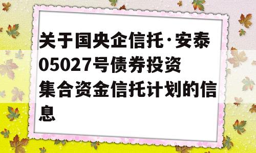 关于国央企信托·安泰05027号债券投资集合资金信托计划的信息