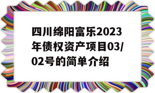 四川绵阳富乐2023年债权资产项目03/02号的简单介绍