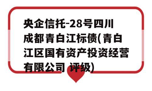 央企信托-28号四川成都青白江标债(青白江区国有资产投资经营有限公司 评级)