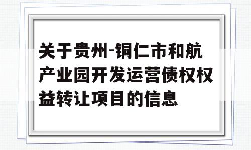 关于贵州-铜仁市和航产业园开发运营债权权益转让项目的信息