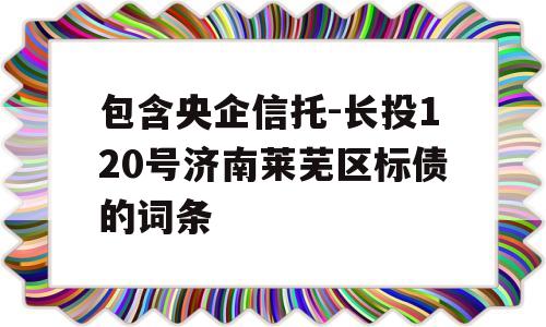 包含央企信托-长投120号济南莱芜区标债的词条