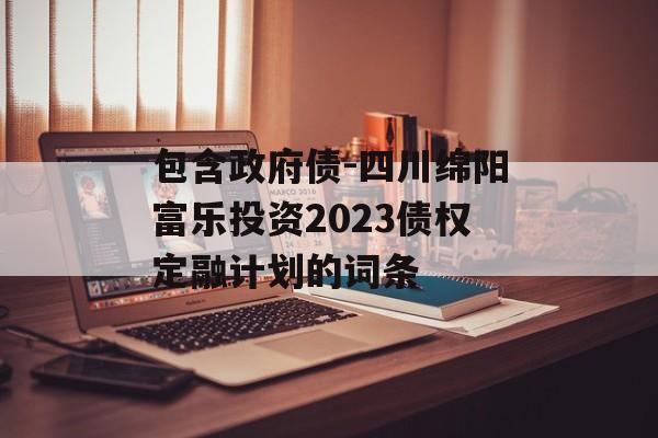 包含政府债-四川绵阳富乐投资2023债权定融计划的词条