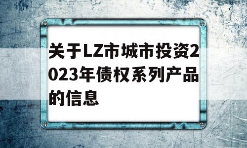 关于LZ市城市投资2023年债权系列产品的信息