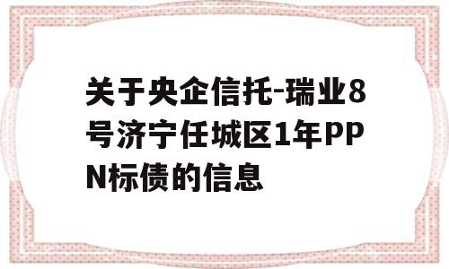 关于央企信托-瑞业8号济宁任城区1年PPN标债的信息